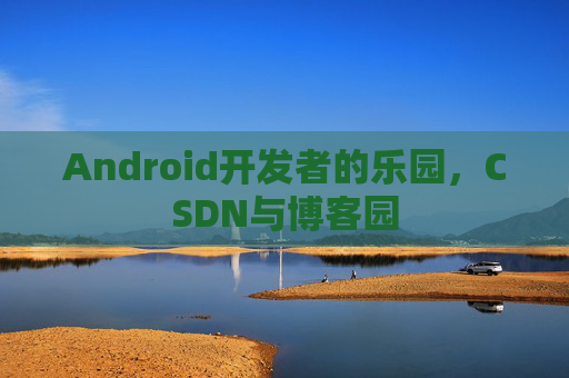 Android开发者的乐园，CSDN与博客园
